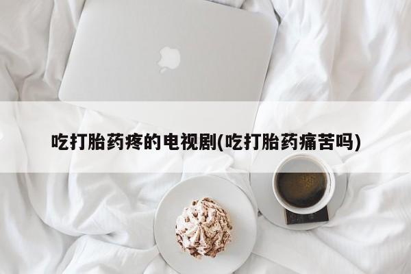 私人店有打胎药吗吃打胎药疼的电视剧(吃打胎药痛苦吗)