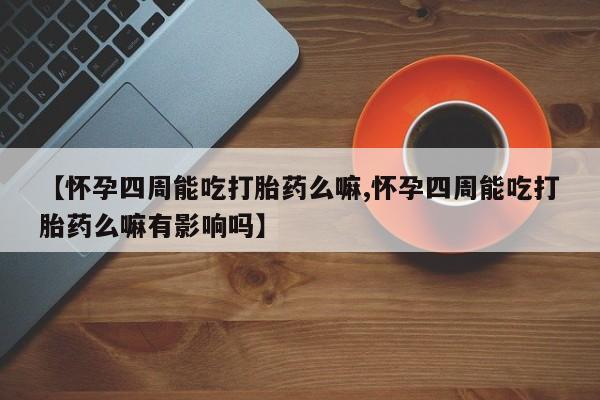 私人店有打胎药吗【怀孕四周能吃打胎药么嘛,怀孕四周能吃打胎药么嘛有影响吗】