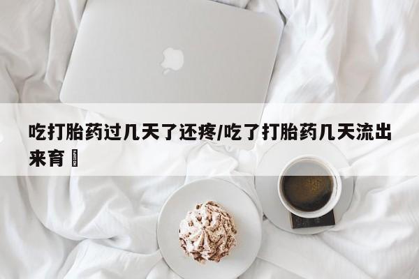 私人店有打胎药吗吃打胎药过几天了还疼/吃了打胎药几天流出来育蘘