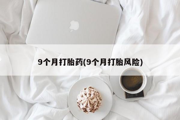 私人店有打胎药吗9个月打胎药(9个月打胎风险)