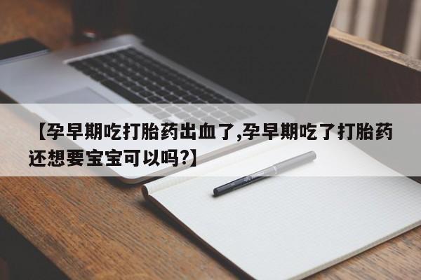 私人店有打胎药吗【孕早期吃打胎药出血了,孕早期吃了打胎药还想要宝宝可以吗?】