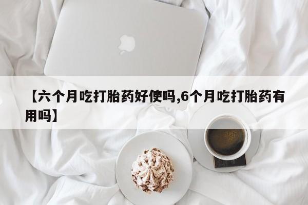 私人店有打胎药吗【六个月吃打胎药好使吗,6个月吃打胎药有用吗】
