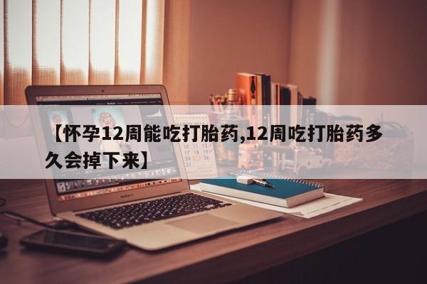 私人店有打胎药吗【怀孕12周能吃打胎药,12周吃打胎药多久会掉下来】