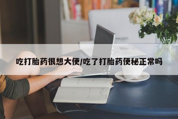 私人店有打胎药吗吃打胎药很想大便/吃了打胎药便秘正常吗