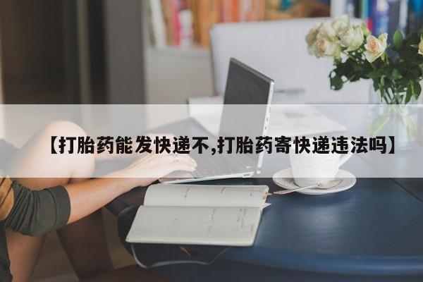 私人店有打胎药吗【打胎药能发快递不,打胎药寄快递违法吗】