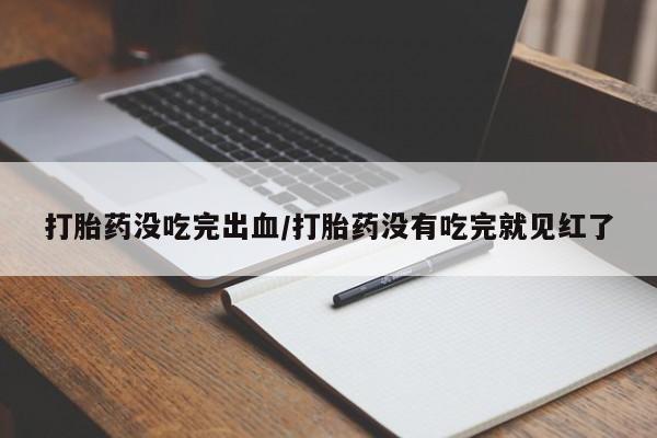 私人店有打胎药吗打胎药没吃完出血/打胎药没有吃完就见红了