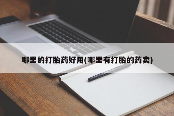 私人店有打胎药吗哪里的打胎药好用(哪里有打胎的药卖)