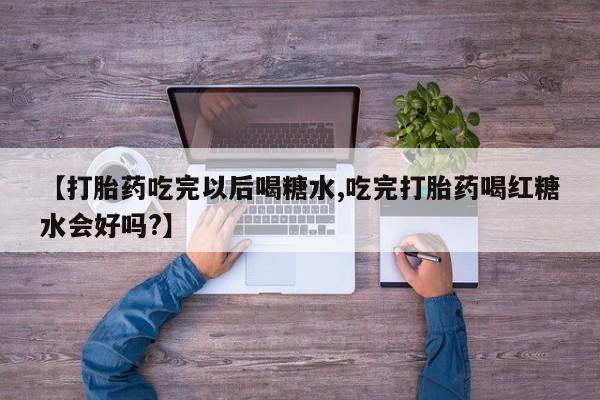私人店有打胎药吗【打胎药吃完以后喝糖水,吃完打胎药喝红糖水会好吗?】