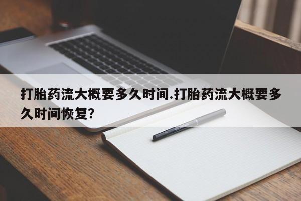 私人店有打胎药吗打胎药流大概要多久时间.打胎药流大概要多久时间恢复？