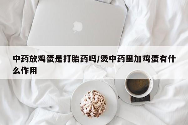 私人店有打胎药吗中药放鸡蛋是打胎药吗/煲中药里加鸡蛋有什么作用