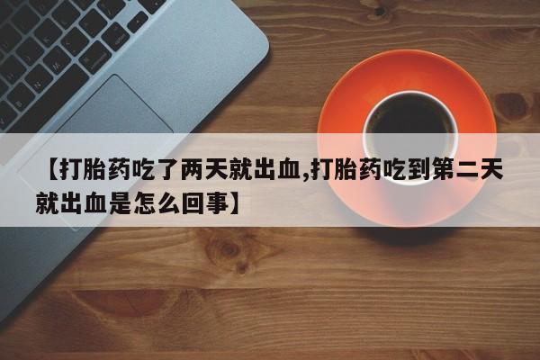 私人店有打胎药吗【打胎药吃了两天就出血,打胎药吃到第二天就出血是怎么回事】
