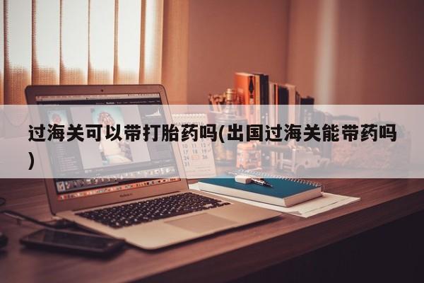 私人店有打胎药吗过海关可以带打胎药吗(出国过海关能带药吗)