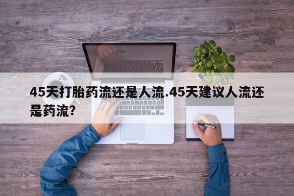 私人店有打胎药吗45天打胎药流还是人流.45天建议人流还是药流？