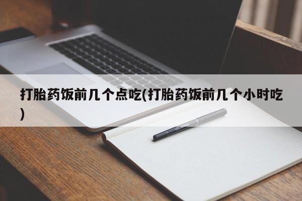 私人店有打胎药吗打胎药饭前几个点吃(打胎药饭前几个小时吃)
