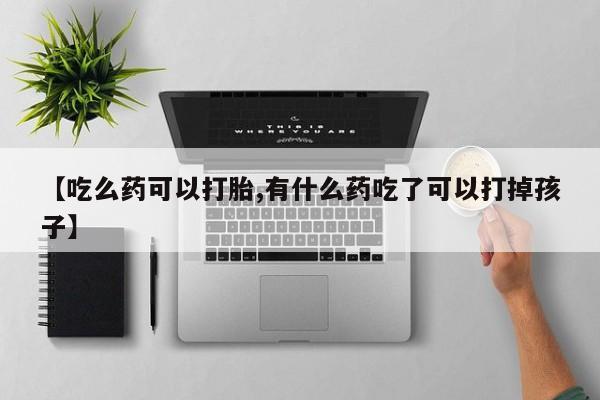 私人店有打胎药吗【吃么药可以打胎,有什么药吃了可以打掉孩子】