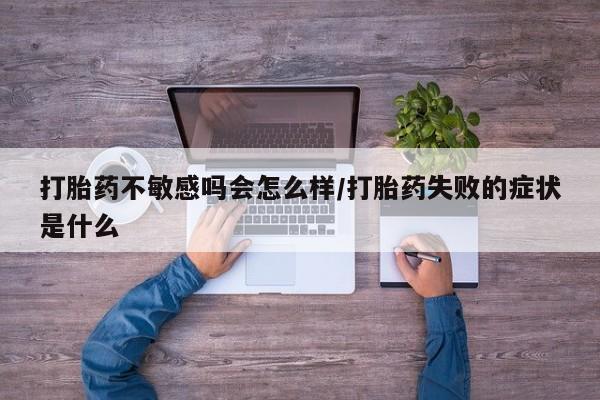 私人店有打胎药吗打胎药不敏感吗会怎么样/打胎药失败的症状是什么