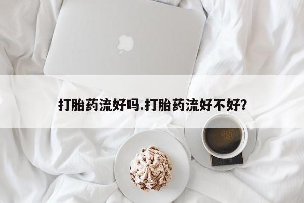 私人店有打胎药吗打胎药流好吗.打胎药流好不好？
