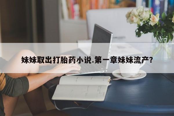 私人店有打胎药吗妹妹取出打胎药小说.第一章妹妹流产？