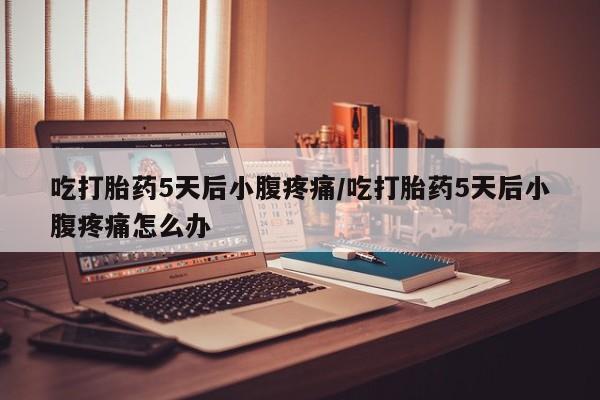 私人店有打胎药吗吃打胎药5天后小腹疼痛/吃打胎药5天后小腹疼痛怎么办