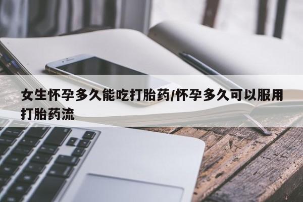 私人店有打胎药吗女生怀孕多久能吃打胎药/怀孕多久可以服用打胎药流