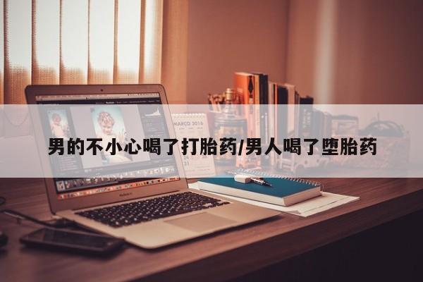 私人店有打胎药吗男的不小心喝了打胎药/男人喝了堕胎药