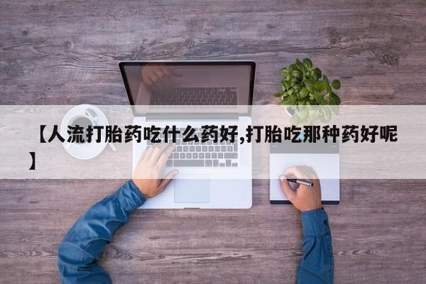 私人店有打胎药吗【人流打胎药吃什么药好,打胎吃那种药好呢】