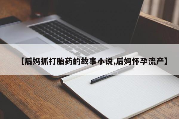 私人店有打胎药吗【后妈抓打胎药的故事小说,后妈怀孕流产】