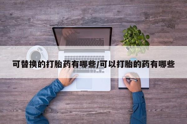 私人店有打胎药吗可替换的打胎药有哪些/可以打胎的药有哪些