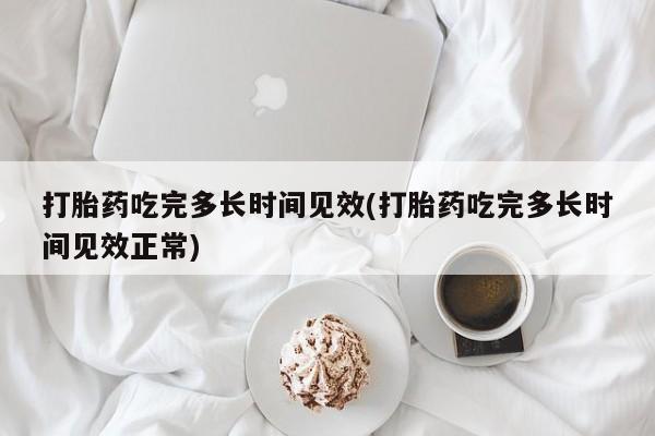 私人店有打胎药吗打胎药吃完多长时间见效(打胎药吃完多长时间见效正常)