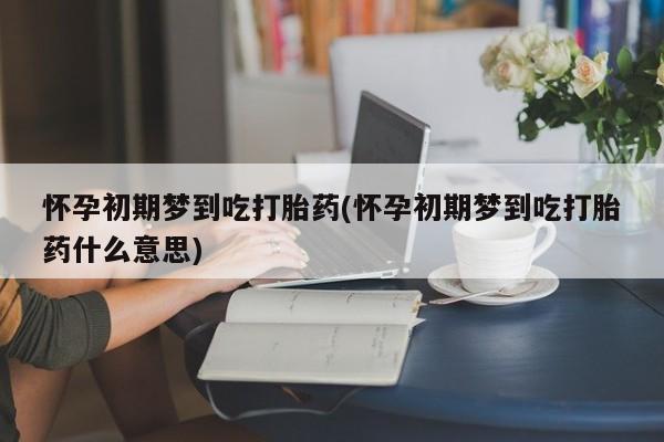 私人店有打胎药吗怀孕初期梦到吃打胎药(怀孕初期梦到吃打胎药什么意思)