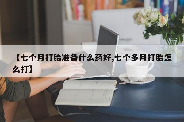 私人店有打胎药吗【七个月打胎准备什么药好,七个多月打胎怎么打】