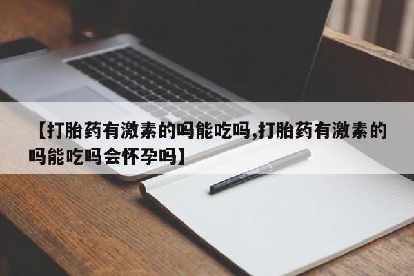 私人店有打胎药吗【打胎药有激素的吗能吃吗,打胎药有激素的吗能吃吗会怀孕吗】