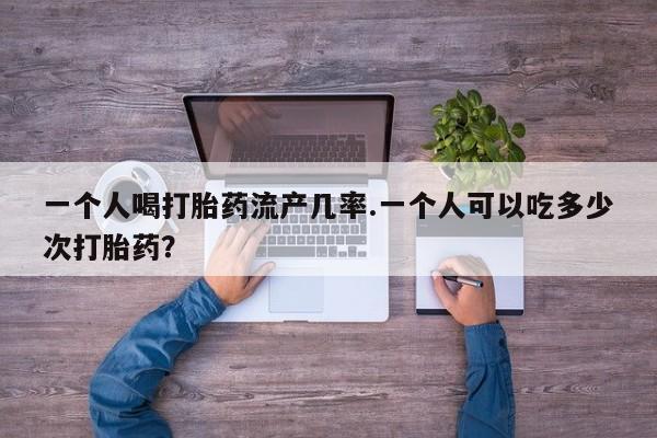 私人店有打胎药吗一个人喝打胎药流产几率.一个人可以吃多少次打胎药？