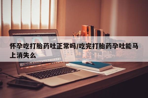 私人店有打胎药吗怀孕吃打胎药吐正常吗/吃完打胎药孕吐能马上消失么