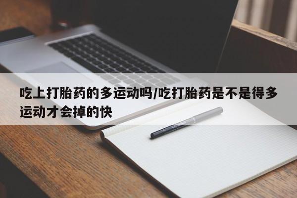 私人店有打胎药吗吃上打胎药的多运动吗/吃打胎药是不是得多运动才会掉的快
