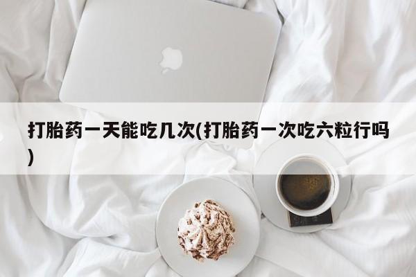 私人店有打胎药吗打胎药一天能吃几次(打胎药一次吃六粒行吗)