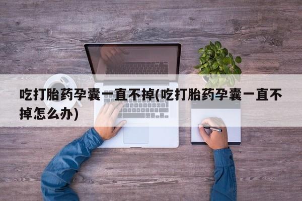 私人店有打胎药吗吃打胎药孕囊一直不掉(吃打胎药孕囊一直不掉怎么办)