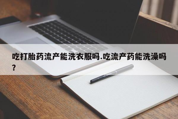 私人店有打胎药吗吃打胎药流产能洗衣服吗.吃流产药能洗澡吗？