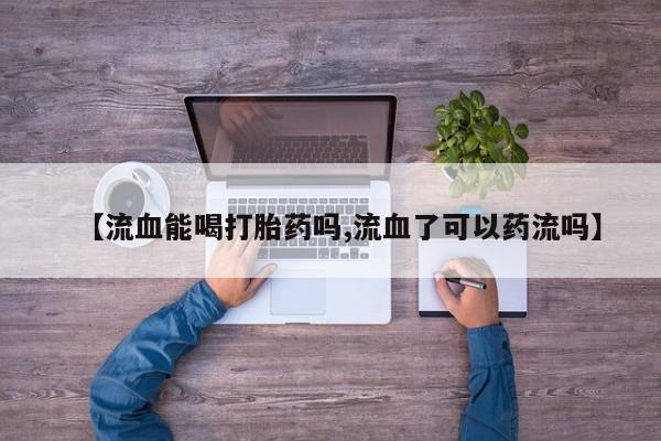 私人店有打胎药吗【流血能喝打胎药吗,流血了可以药流吗】