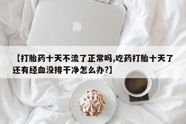 私人店有打胎药吗【打胎药十天不流了正常吗,吃药打胎十天了还有经血没排干净怎么办?】