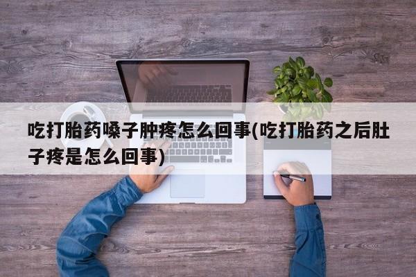 私人店有打胎药吗吃打胎药嗓子肿疼怎么回事(吃打胎药之后肚子疼是怎么回事)