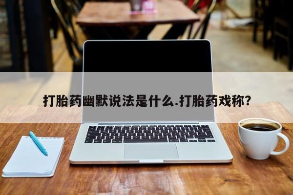 私人店有打胎药吗打胎药幽默说法是什么.打胎药戏称？