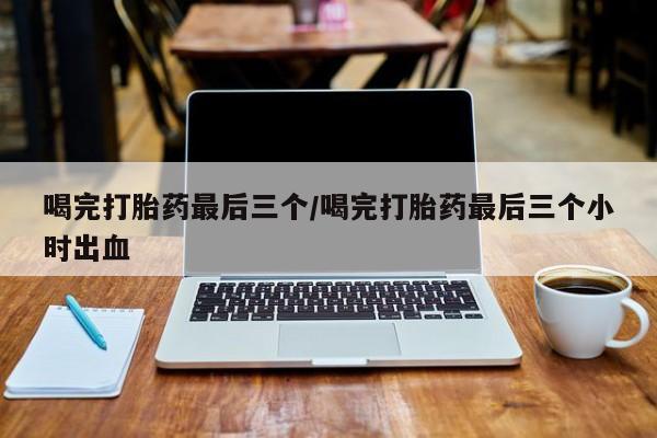 私人店有打胎药吗喝完打胎药最后三个/喝完打胎药最后三个小时出血