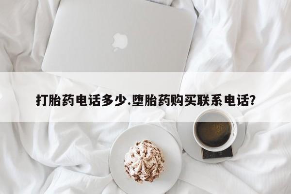 私人店有打胎药吗打胎药电话多少.堕胎药购买联系电话？