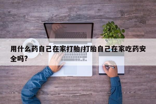私人店有打胎药吗用什么药自己在家打胎/打胎自己在家吃药安全吗?