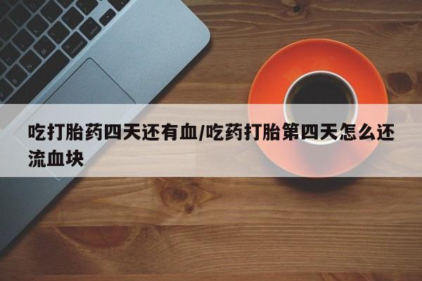 私人店有打胎药吗吃打胎药四天还有血/吃药打胎第四天怎么还流血块