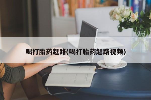 私人店有打胎药吗喝打胎药赶路(喝打胎药赶路视频)