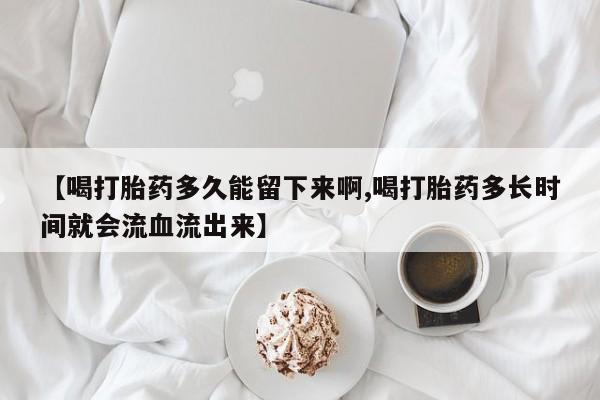 私人店有打胎药吗【喝打胎药多久能留下来啊,喝打胎药多长时间就会流血流出来】