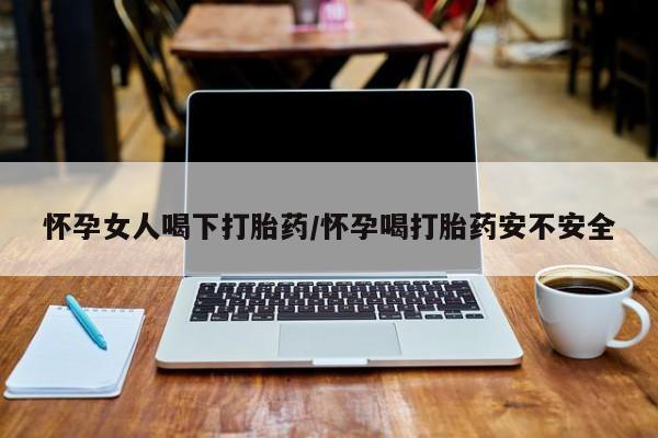 私人店有打胎药吗怀孕女人喝下打胎药/怀孕喝打胎药安不安全