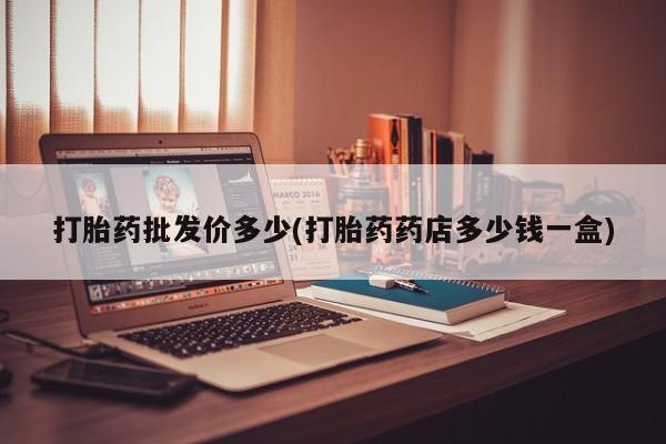 私人店有打胎药吗打胎药批发价多少(打胎药药店多少钱一盒)